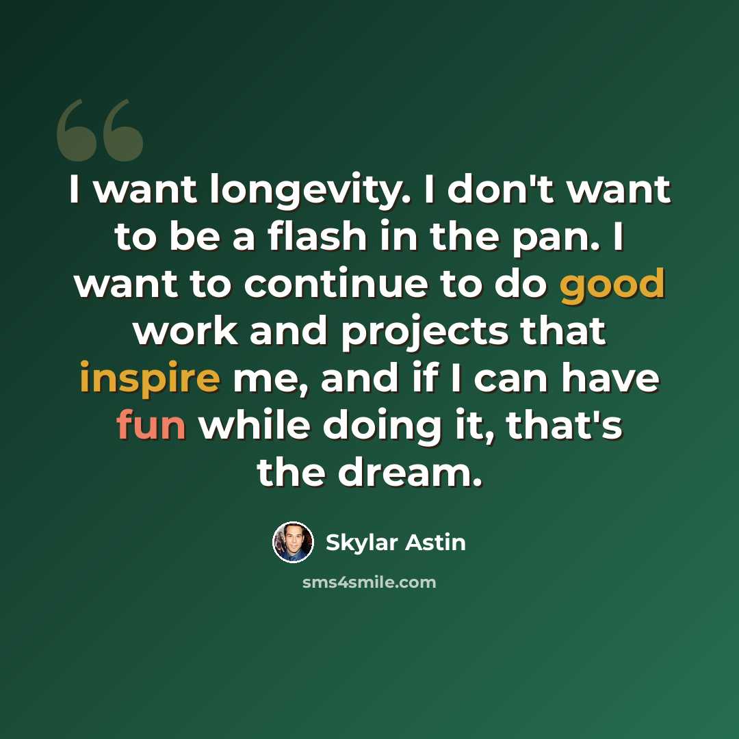 “I want longevity. I don't want to be a flash in the pan. I want to continue to do good work and projects that inspire me, and if I can have fun while doing it, that's the dream.” quote by Skylar Astin