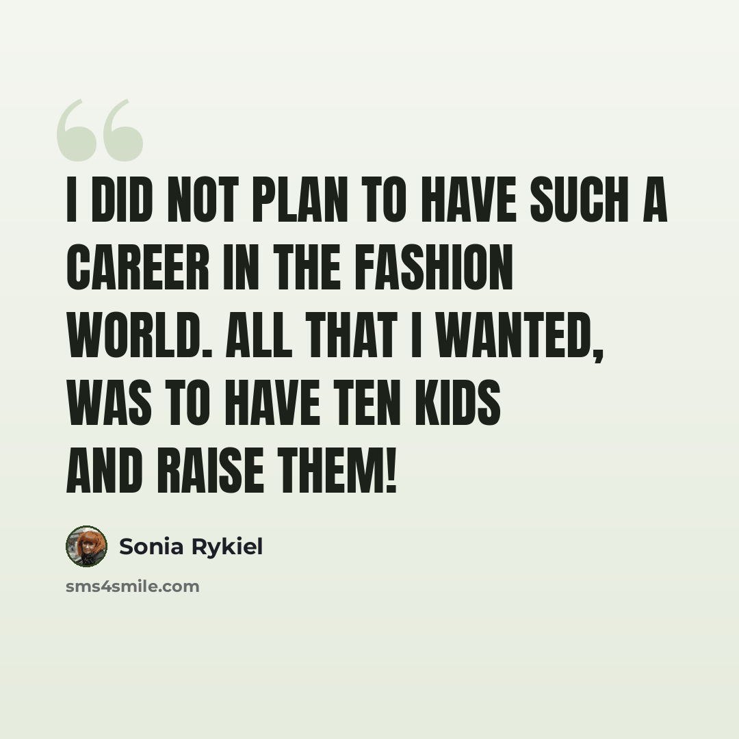 “I did not plan to have such a career in the fashion world. All that I wanted, was to have ten kids and raise them!” quote by Sonia Rykiel