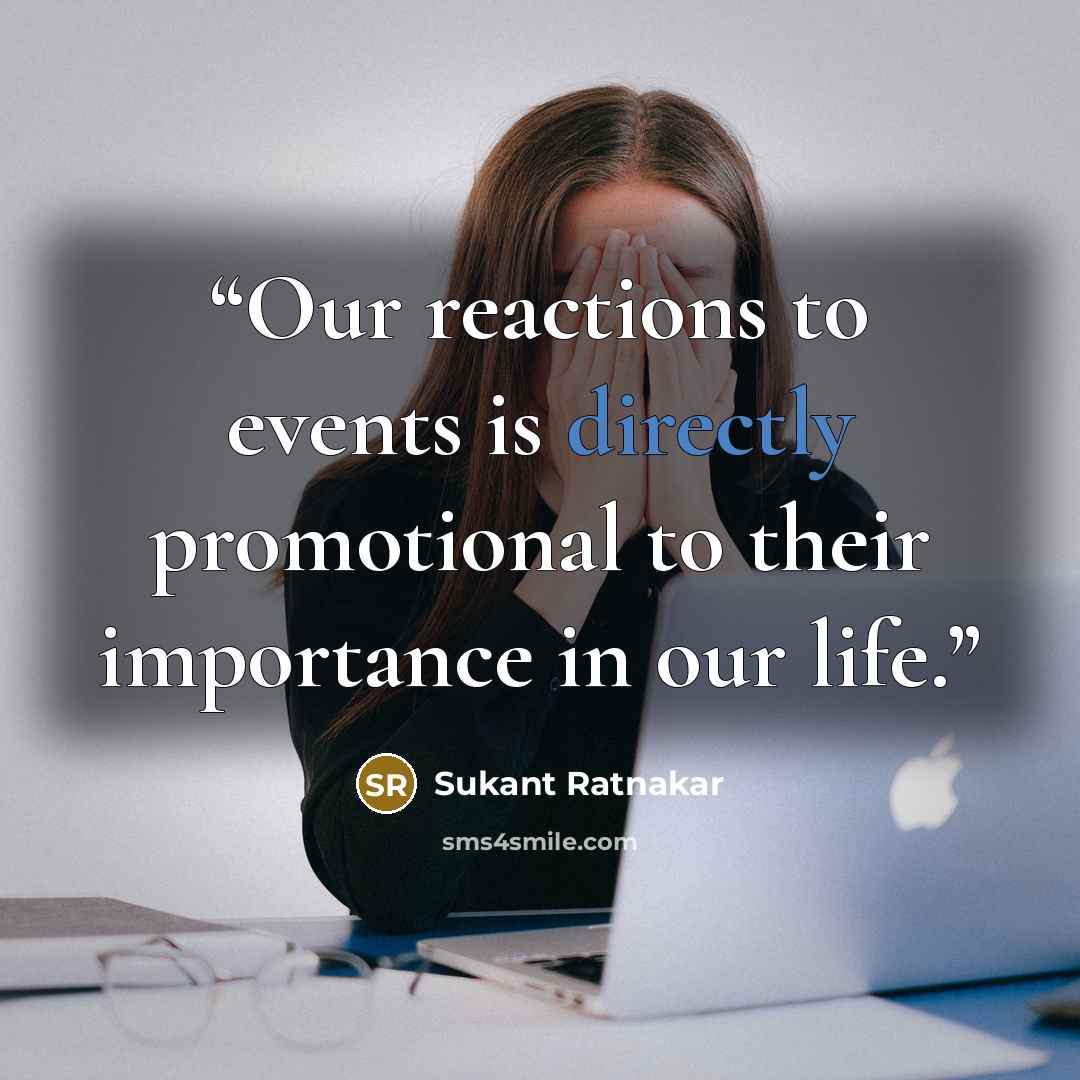 “Our reactions to events is directly promotional to their importance in our life.” quote by Sukant Ratnakar