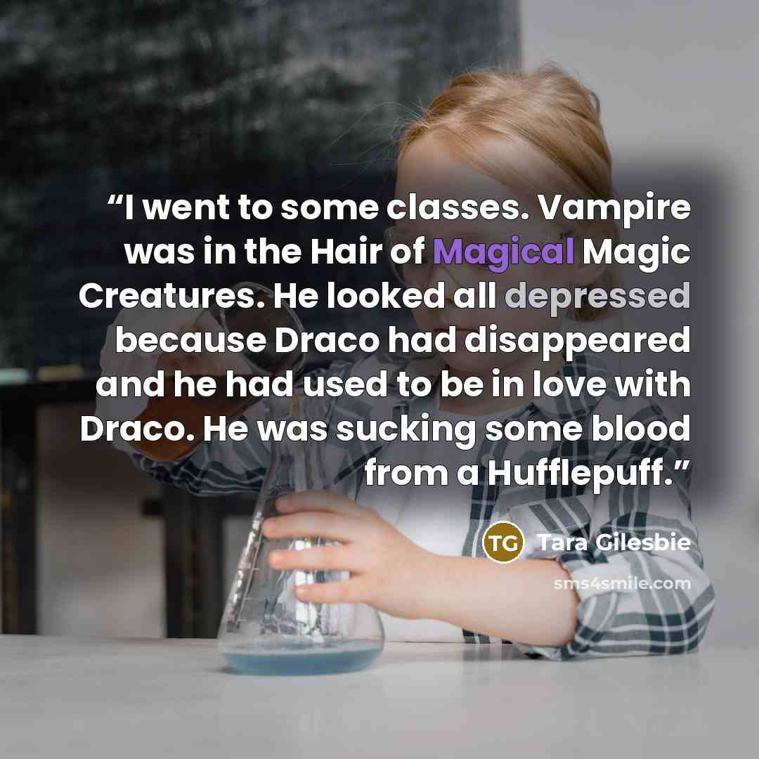 “I went to some classes. Vampire was in the Hair of Magical Magic Creatures. He looked all depressed because Draco had disappeared and he had used to be in love with Draco. He was sucking some blood from a Hufflepuff.” quote by Tara Gilesbie