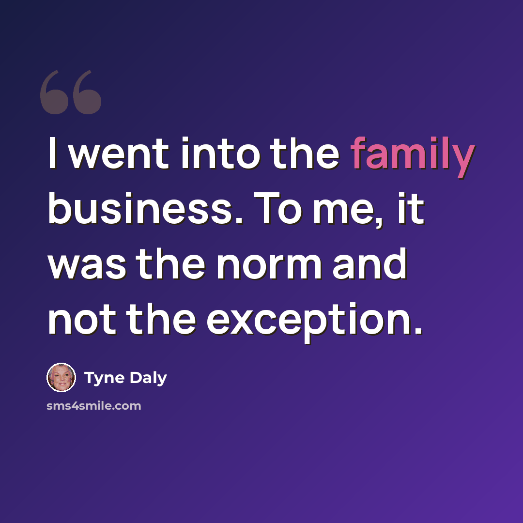 “I went into the family business. To me, it was the norm and not the exception.” quote by Tyne Daly