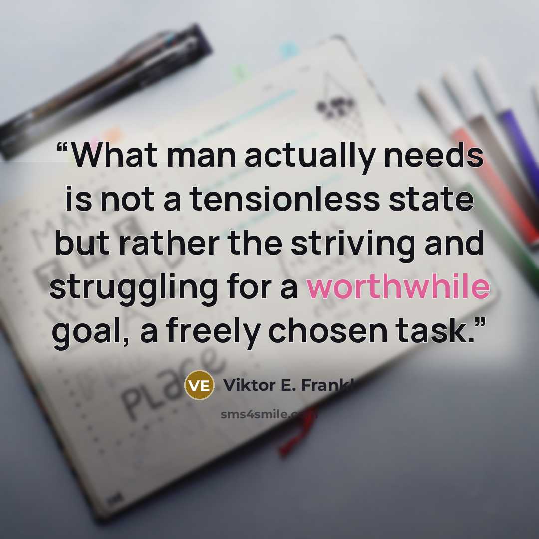 “What man actually needs is not a tensionless state but rather the striving and struggling for a worthwhile goal, a freely chosen task.” quote by Viktor E. Frankl