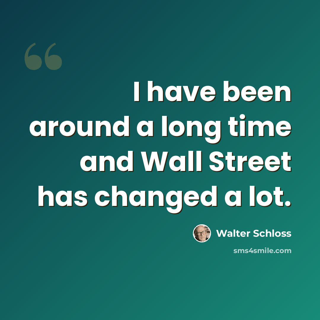 “I have been around a long time and Wall Street has changed a lot.” quote by Walter Schloss