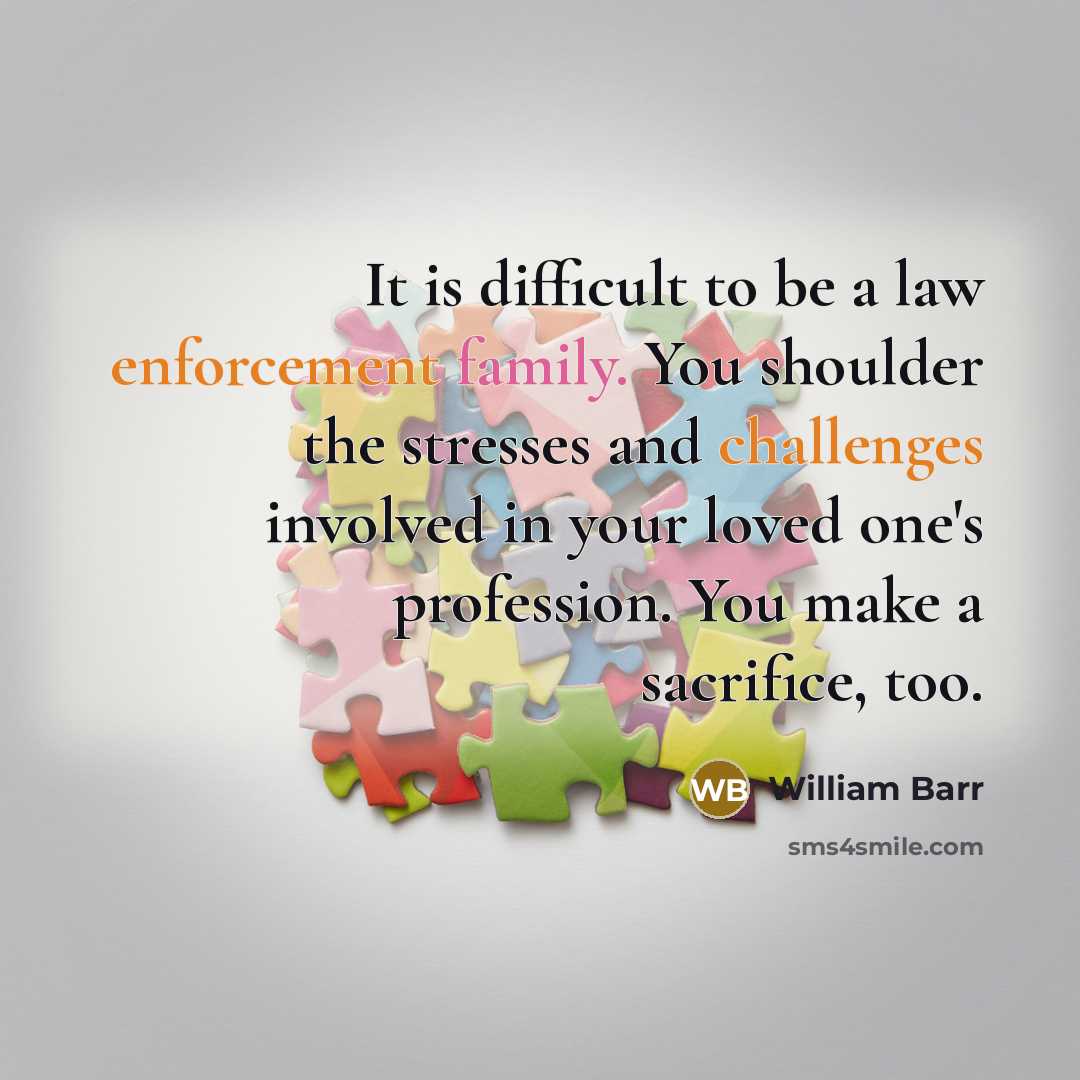 “It is difficult to be a law enforcement family. You shoulder the stresses and challenges involved in your loved one's profession. You make a sacrifice, too.” quote by William Barr