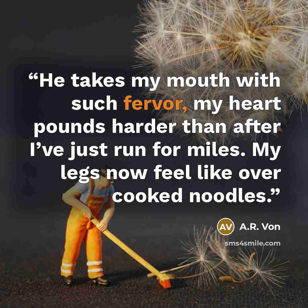 “He takes my mouth with such fervor, my heart pounds harder than after I’ve just run for miles. My legs now feel like over cooked noodles.” quote by A.R. Von