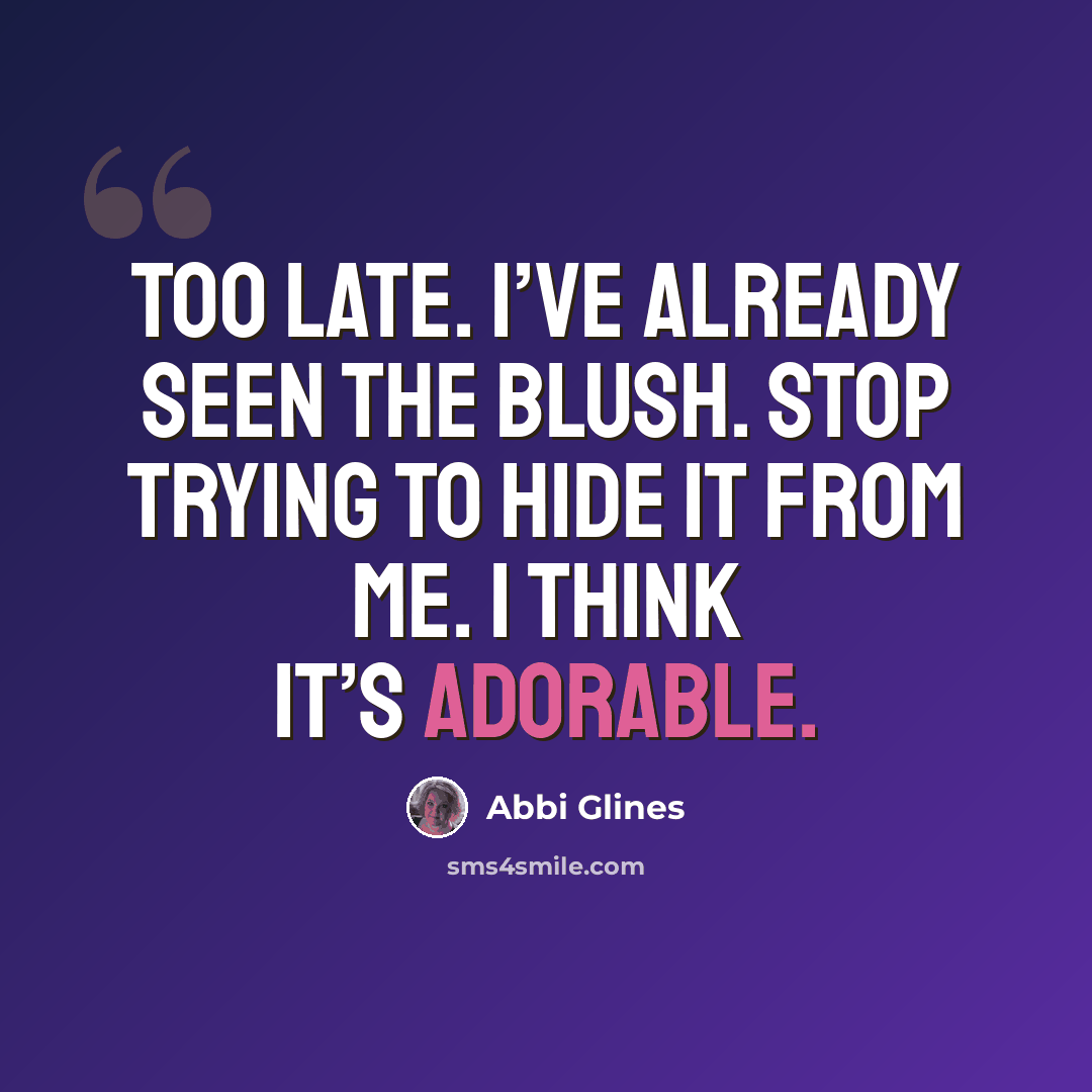 “Too late. I’ve already seen the blush. Stop trying to hide it from me. I think it’s adorable.” quote by Abbi Glines