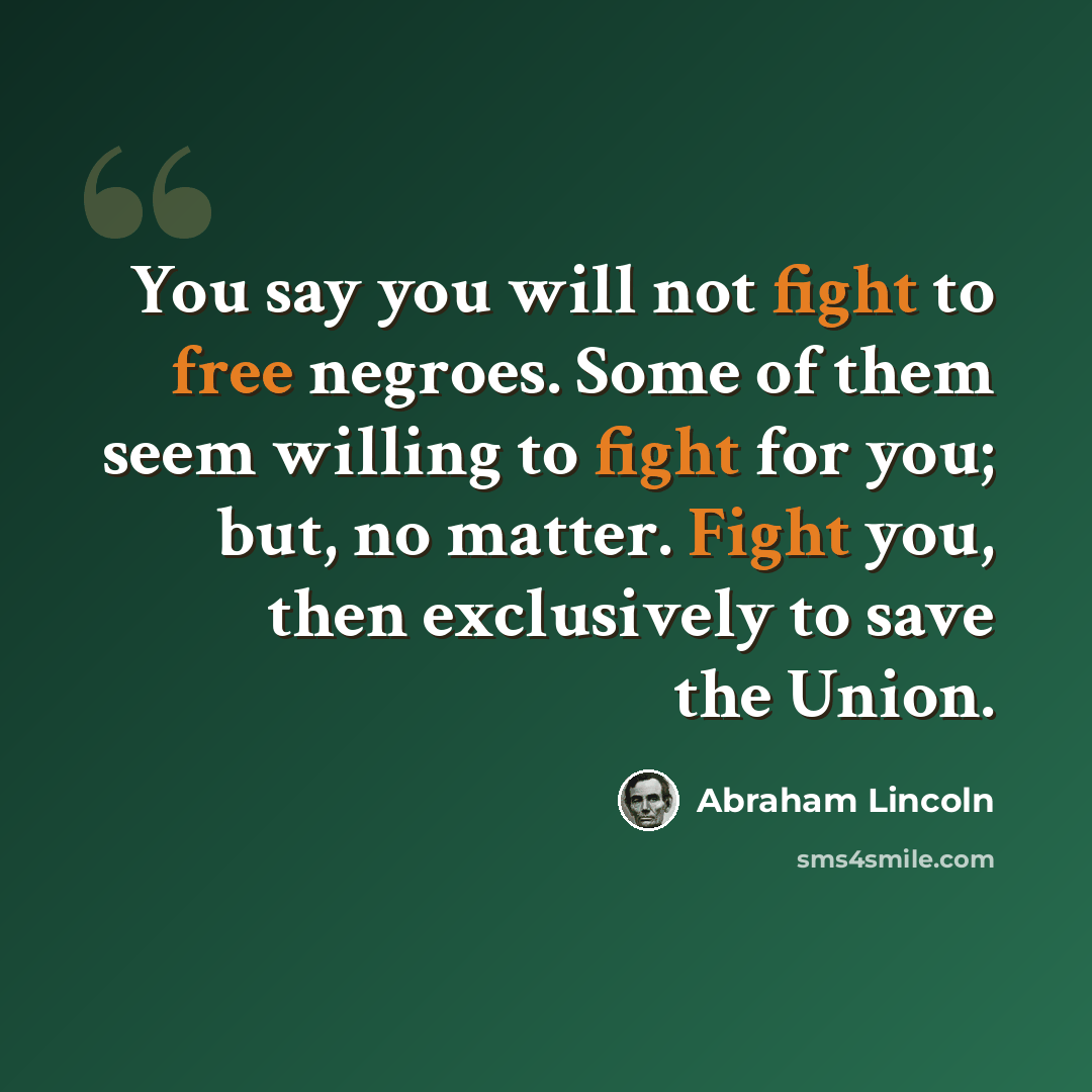 “You say you will not fight to free negroes. Some of them seem willing to fight for you; but, no matter. Fight you, then exclusively to save the Union.” quote by Abraham Lincoln