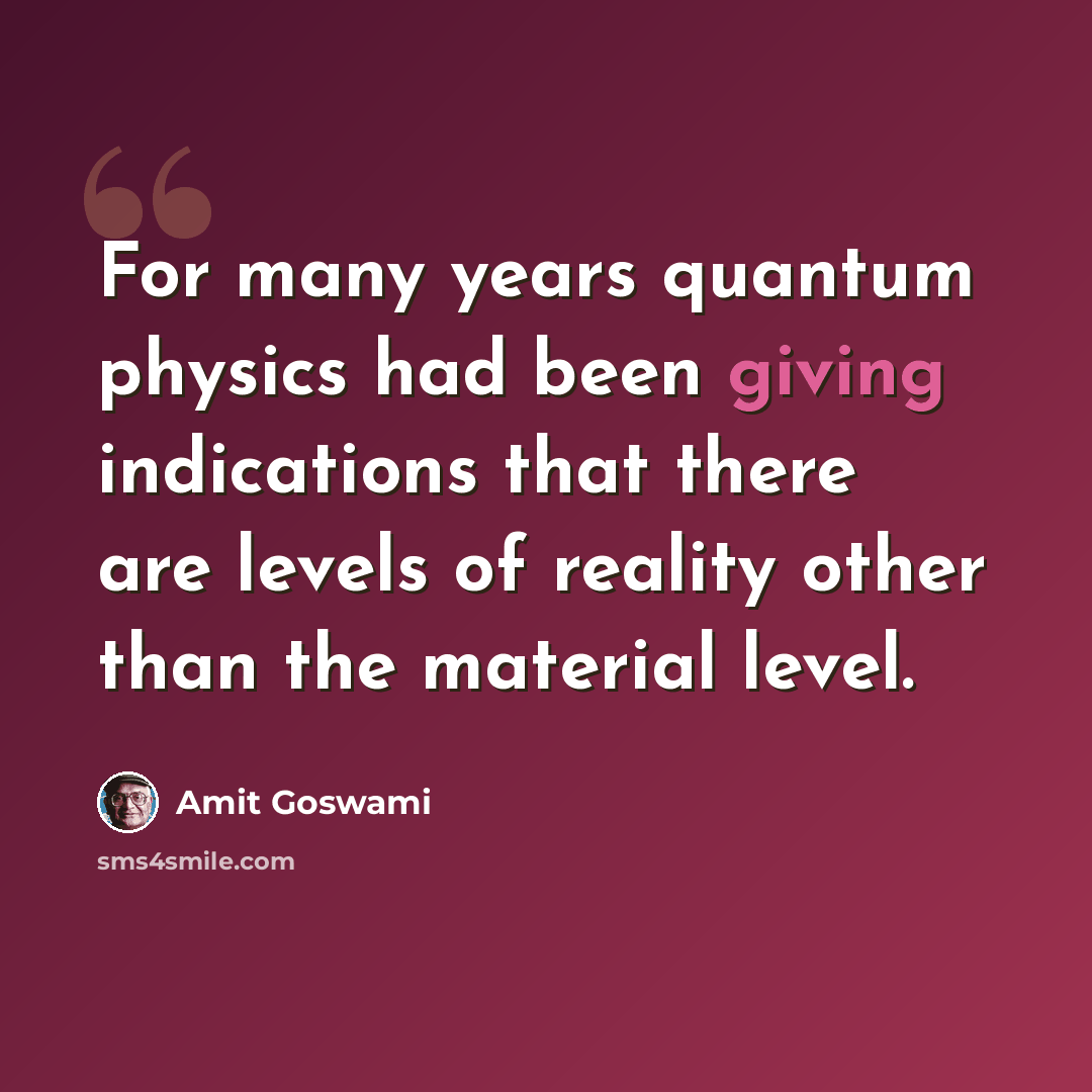 “For many years quantum physics had been giving indications that there are levels of reality other than the material level.” quote by Amit Goswami
