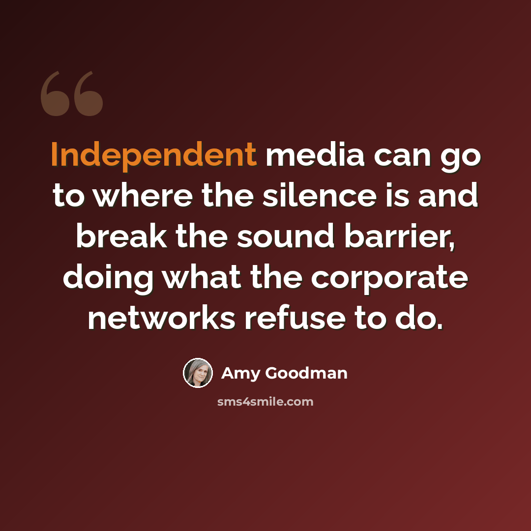 “Independent media can go to where the silence is and break the sound barrier, doing what the corporate networks refuse to do.” quote by Amy Goodman