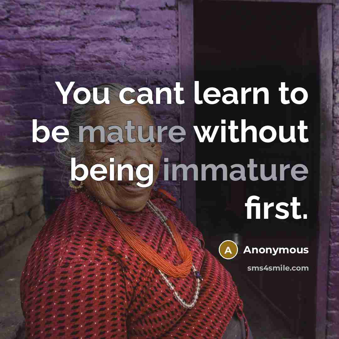 “You cant learn to be mature without being immature first.” quote by Anonymous