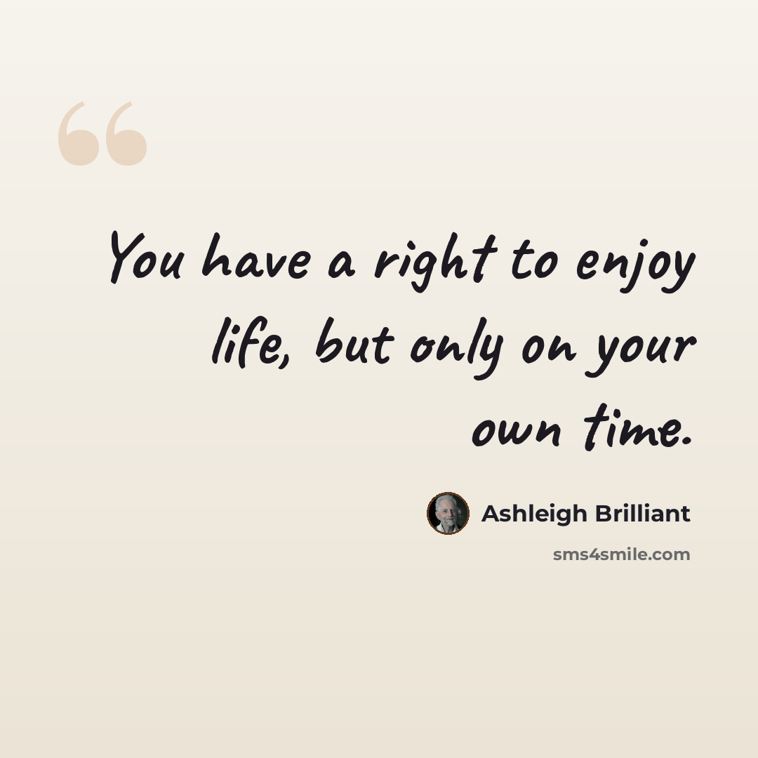 “You have a right to enjoy life, but only on your own time.” quote by Ashleigh Brilliant