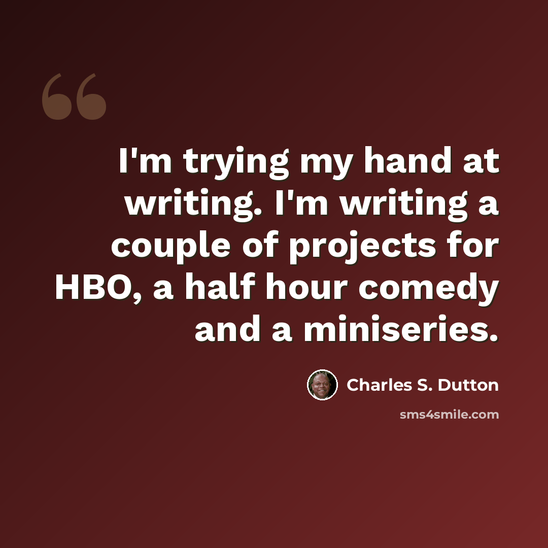 “I'm trying my hand at writing. I'm writing a couple of projects for HBO, a half hour comedy and a miniseries.” quote by Charles S. Dutton
