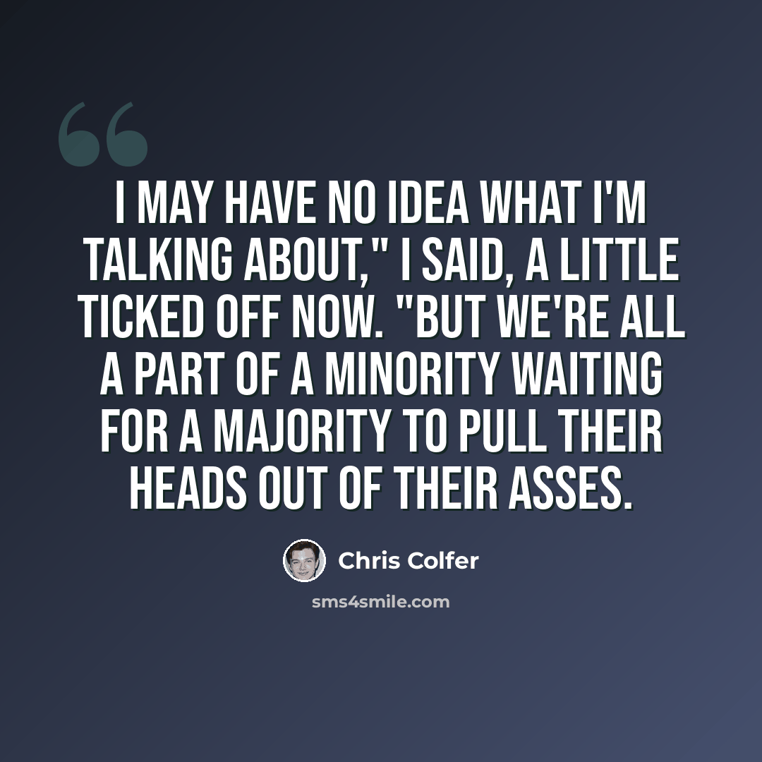 “I may have no idea what I'm talking about," I said, a little ticked off now. "But we're all a part of a minority waiting for a majority to pull their heads out of their asses.” quote by Chris Colfer