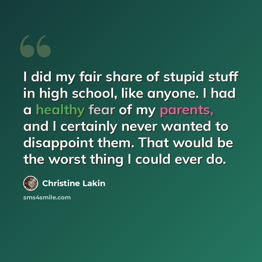 “I did my fair share of stupid stuff in high school, like anyone. I had a healthy fear of my parents, and I certainly never wanted to disappoint them. That would be the worst thing I could ever do.” quote by Christine Lakin
