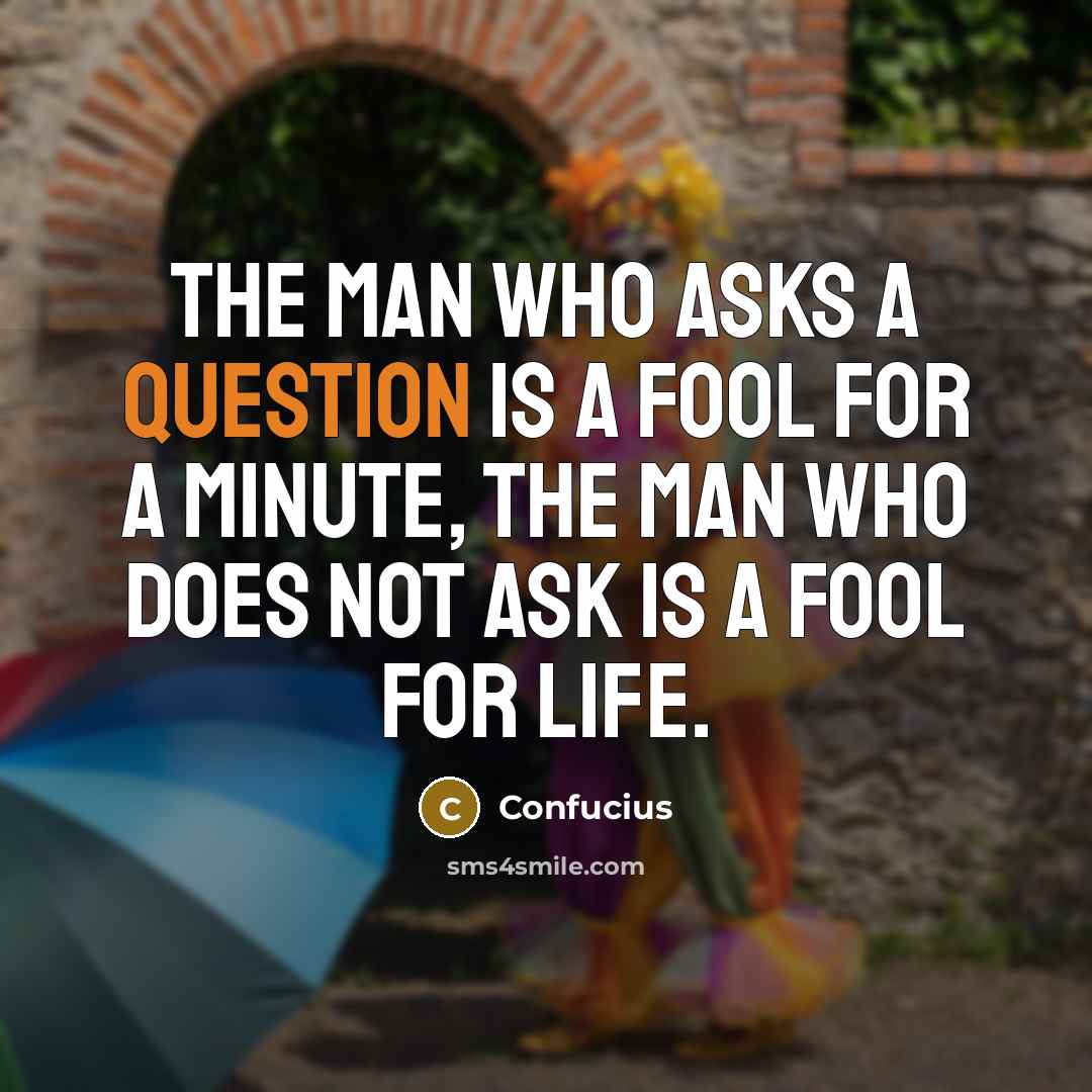 “The man who asks a question is a fool for a minute, the man who does not ask is a fool for life.” quote by Confucius