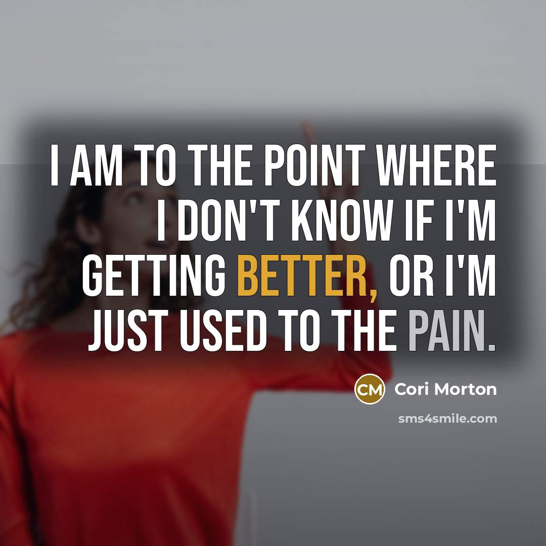 “I am to the point where I don't know if I'm getting better, or I'm just used to the pain.” quote by Cori Morton