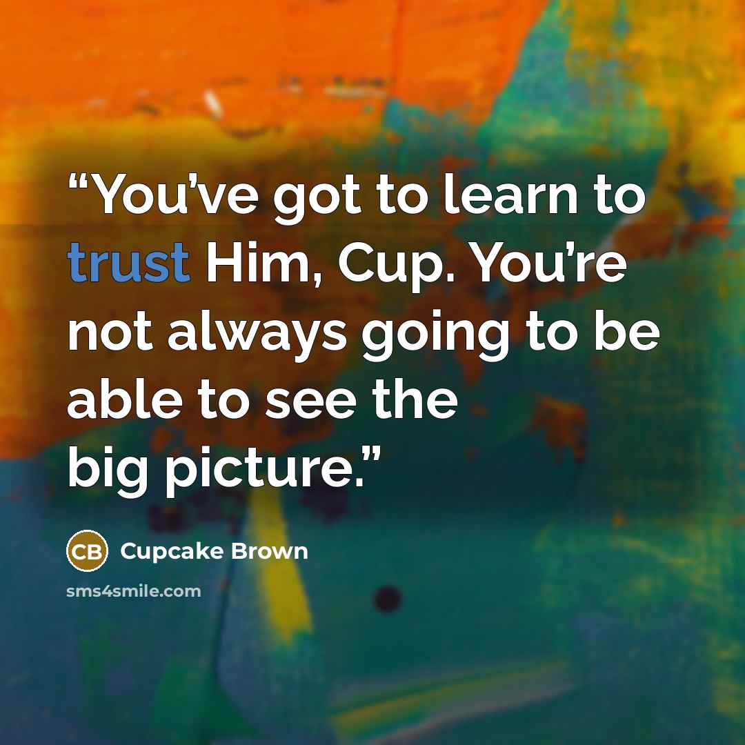 “You’ve got to learn to trust Him, Cup. You’re not always going to be able to see the big picture.” quote by Cupcake Brown