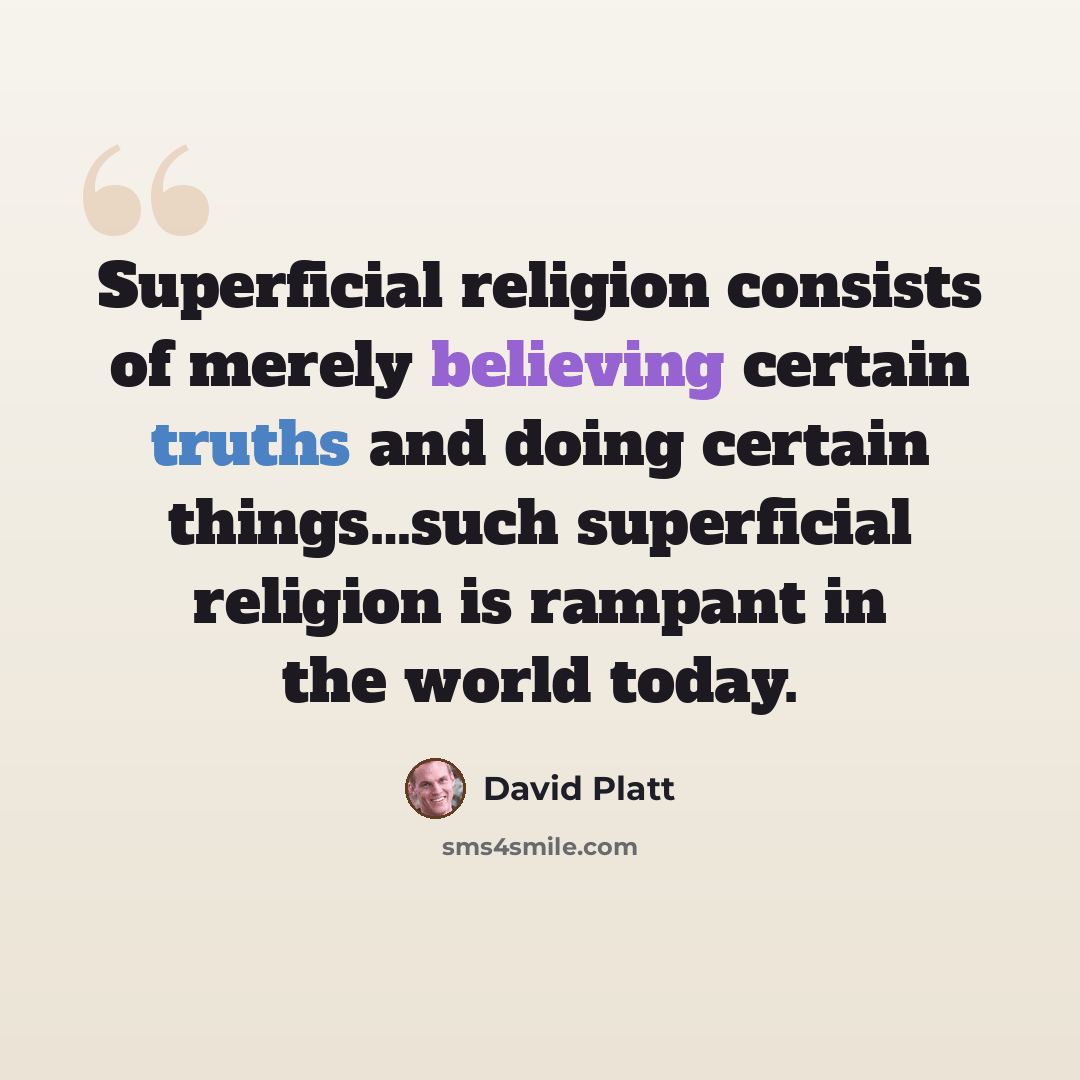 “Superficial religion consists of merely believing certain truths and doing certain things…such superficial religion is rampant in the world today.” quote by David Platt