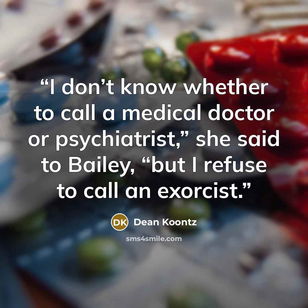 “I don’t know whether to call a medical doctor or psychiatrist,” she said to Bailey, “but I refuse to call an exorcist.” quote by Dean Koontz