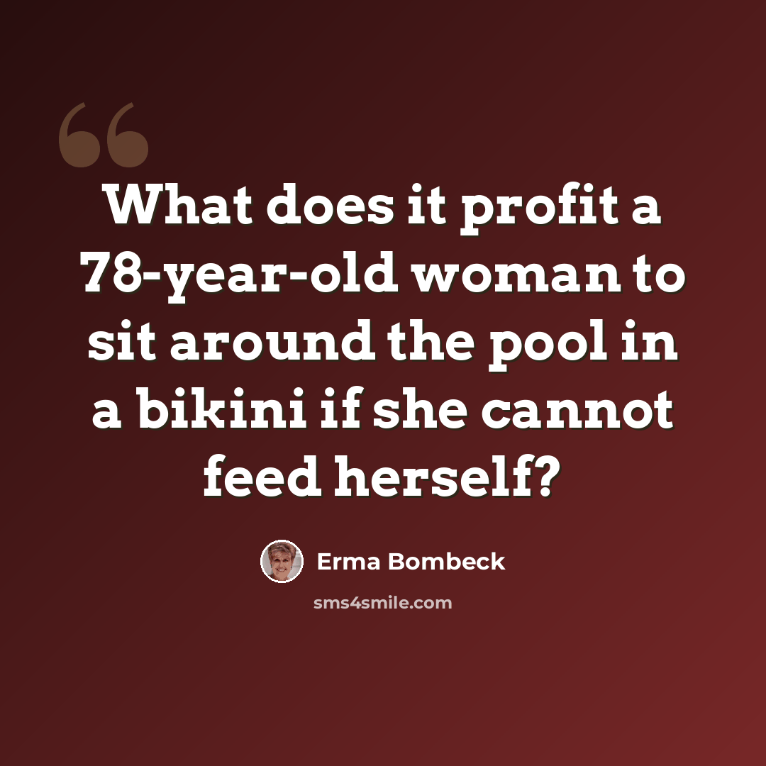 “What does it profit a 78-year-old woman to sit around the pool in a bikini if she cannot feed herself?” quote by Erma Bombeck
