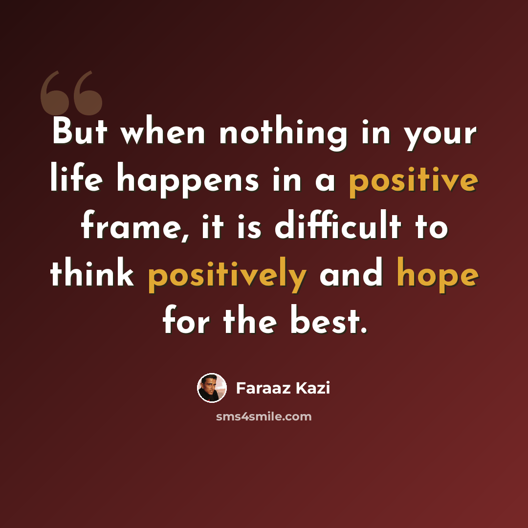 “But when nothing in your life happens in a positive frame, it is difficult to think positively and hope for the best.” quote by Faraaz Kazi