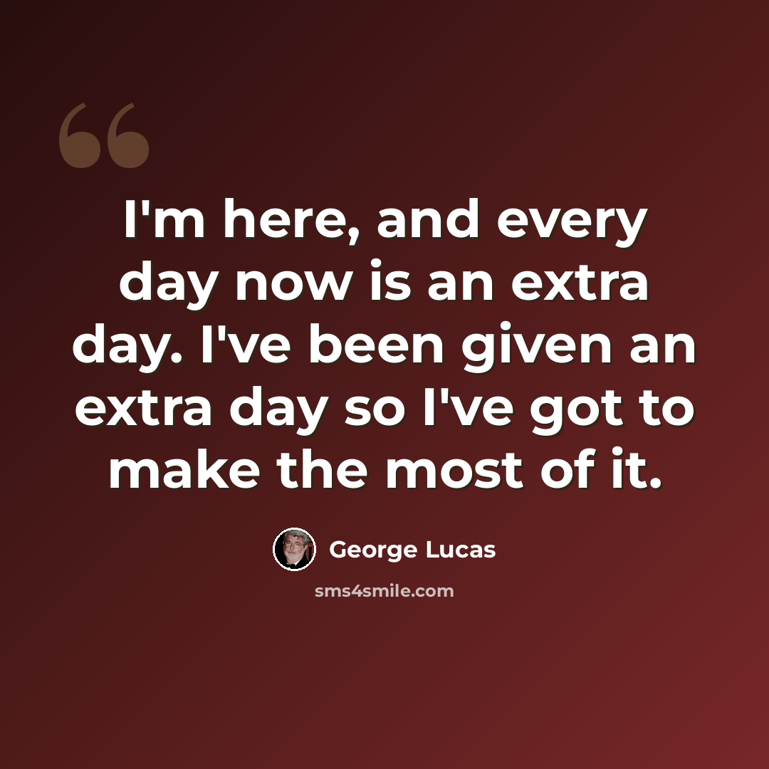 “I'm here, and every day now is an extra day. I've been given an extra day so I've got to make the most of it.” quote by George Lucas