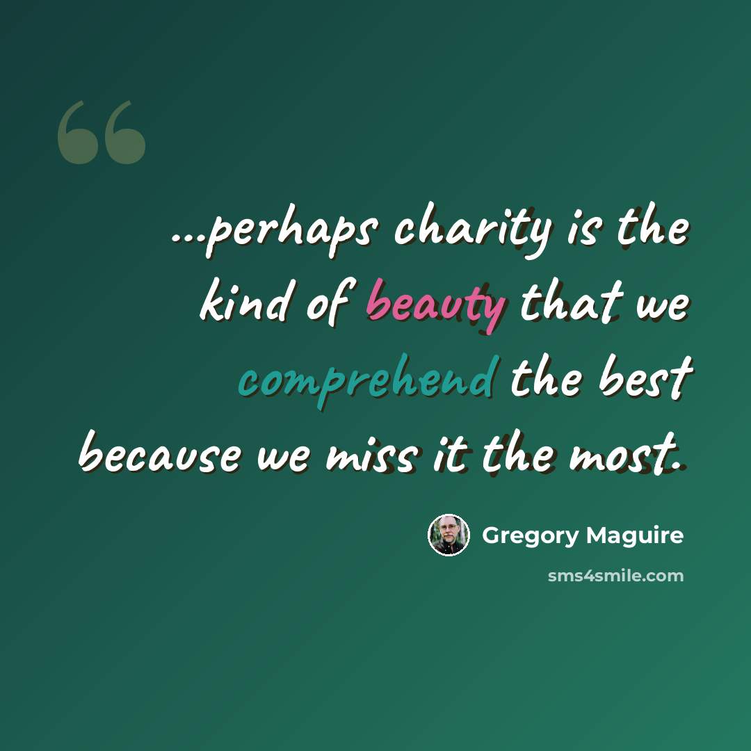 “...perhaps charity is the kind of beauty that we comprehend the best because we miss it the most.” quote by Gregory Maguire