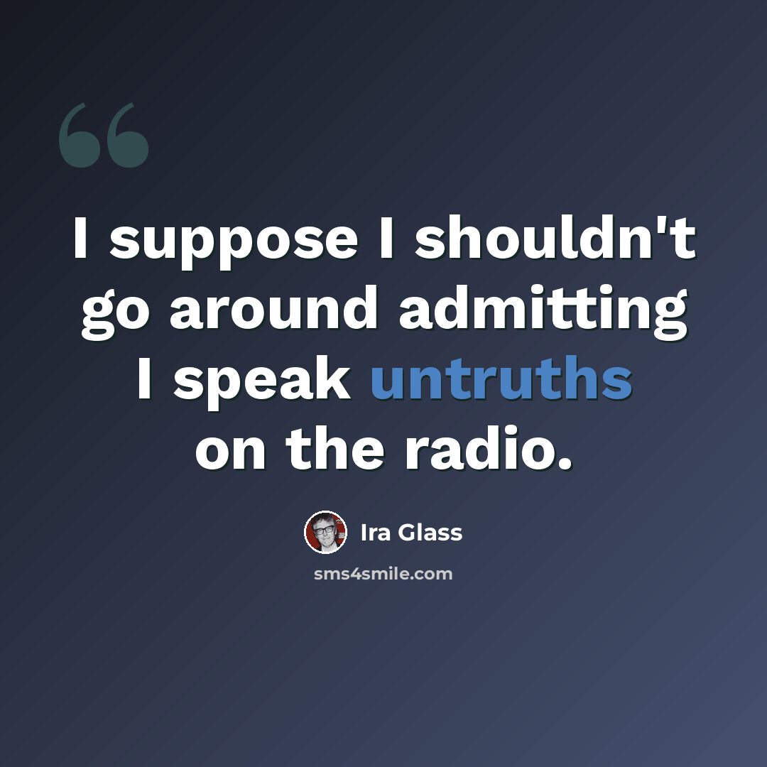 “I suppose I shouldn't go around admitting I speak untruths on the radio.” quote by Ira Glass