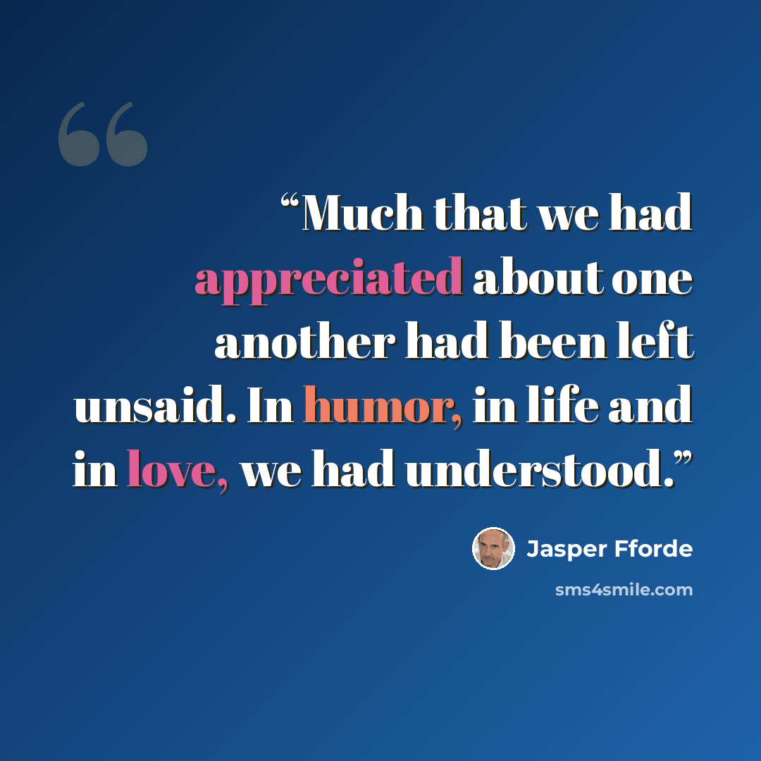 “Much that we had appreciated about one another had been left unsaid. In humor, in life and in love, we had understood.” quote by Jasper Fforde