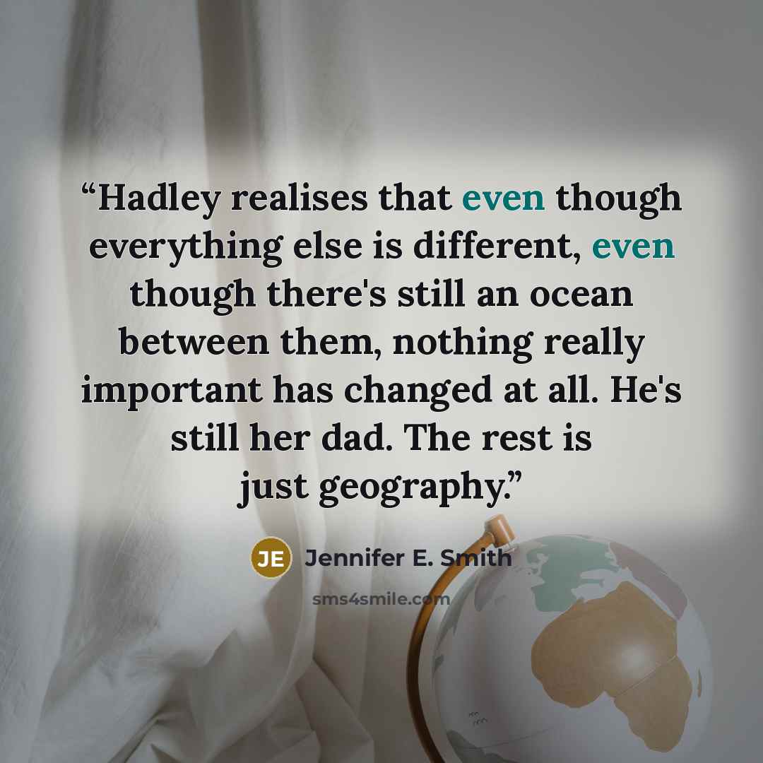 “Hadley realises that even though everything else is different, even though there's still an ocean between them, nothing really important has changed at all. He's still her dad. The rest is just geography.” quote by Jennifer E. Smith