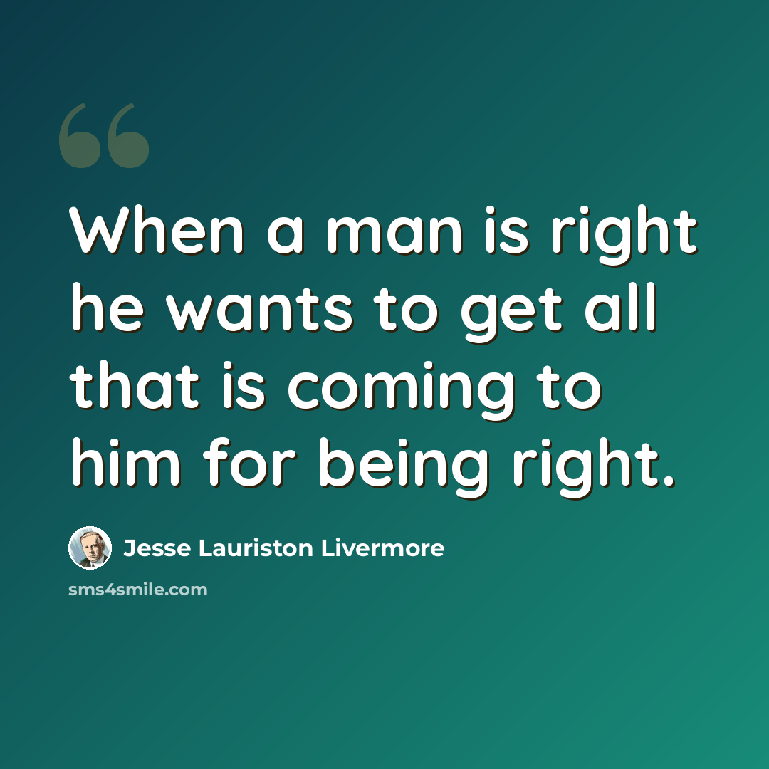 “When a man is right he wants to get all that is coming to him for being right.” quote by Jesse Lauriston Livermore