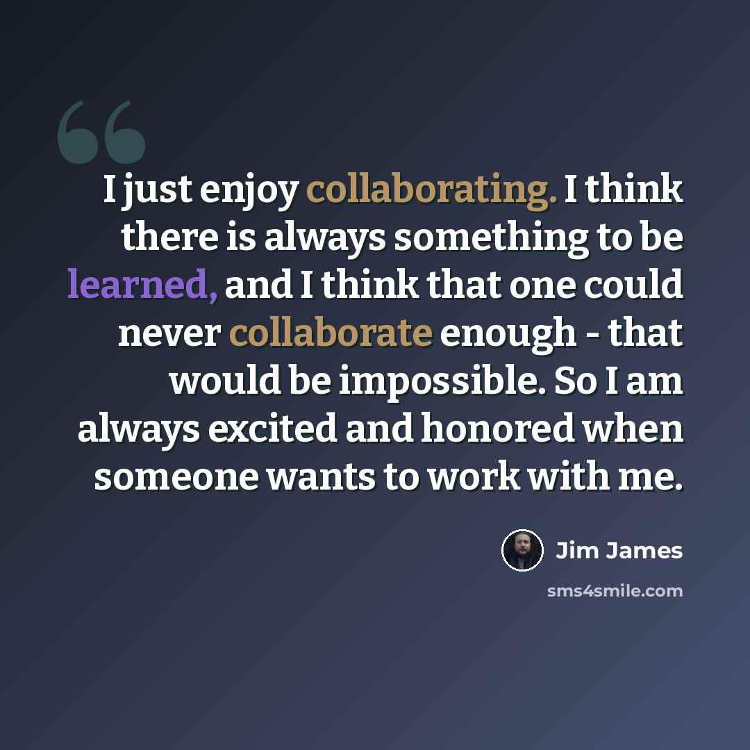 “I just enjoy collaborating. I think there is always something to be learned, and I think that one could never collaborate enough - that would be impossible. So I am always excited and honored when someone wants to work with me.” quote by Jim James