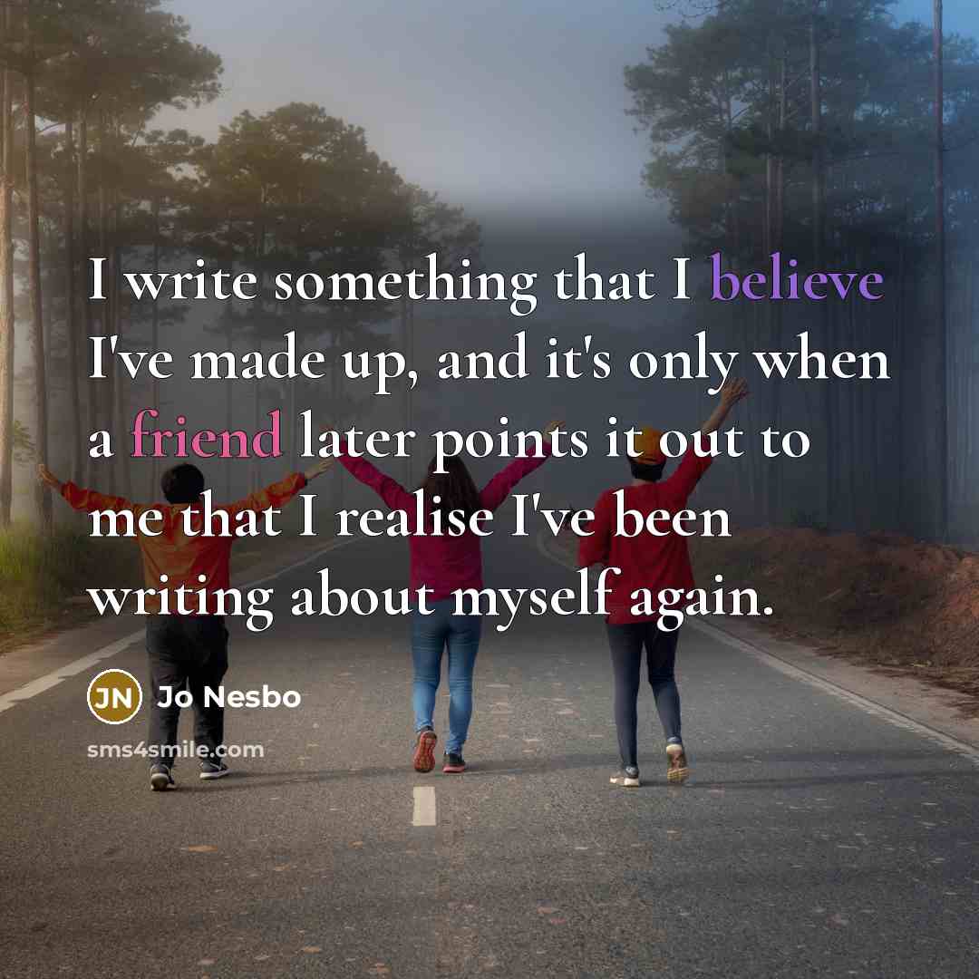 “I write something that I believe I've made up, and it's only when a friend later points it out to me that I realise I've been writing about myself again.” quote by Jo Nesbo