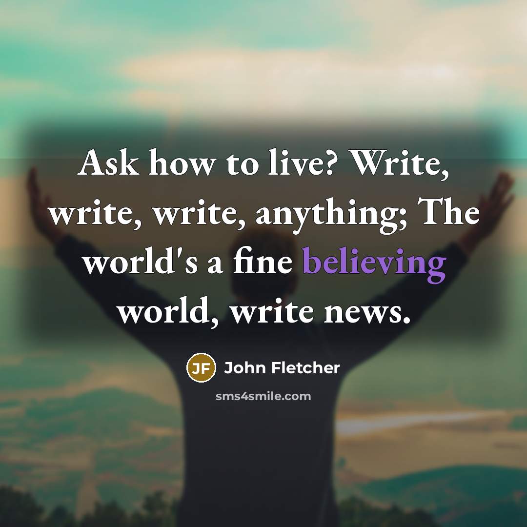 “Ask how to live? Write, write, write, anything; The world's a fine believing world, write news.” quote by John Fletcher