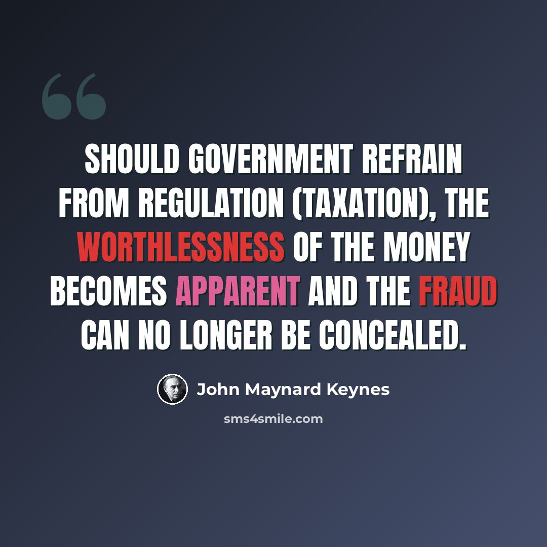 “Should government refrain from regulation (taxation), the worthlessness of the money becomes apparent and the fraud can no longer be concealed.” quote by John Maynard Keynes
