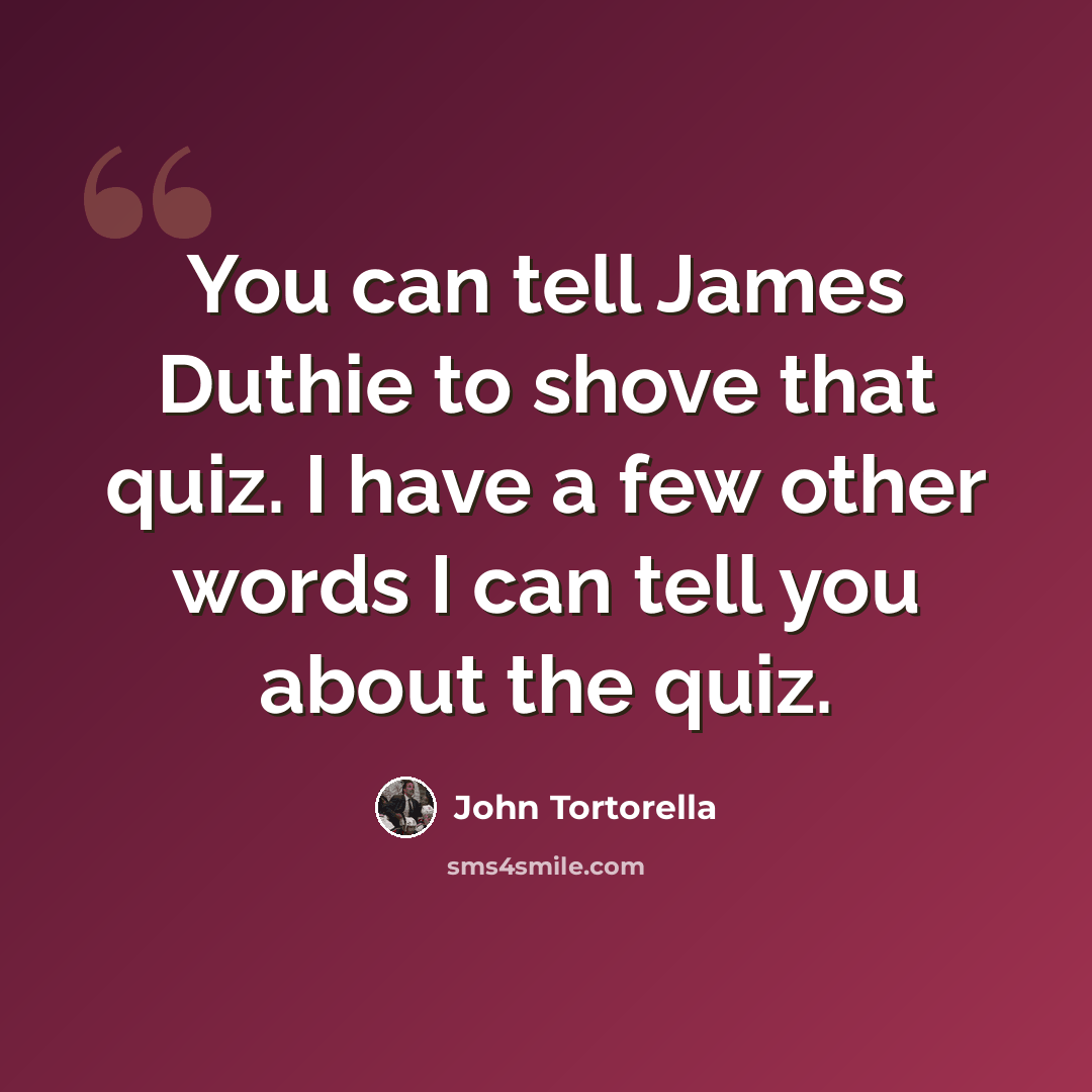 “You can tell James Duthie to shove that quiz. I have a few other words I can tell you about the quiz.” quote by John Tortorella