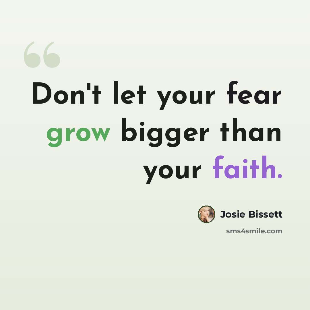 “Don't let your fear grow bigger than your faith.” quote by Josie Bissett