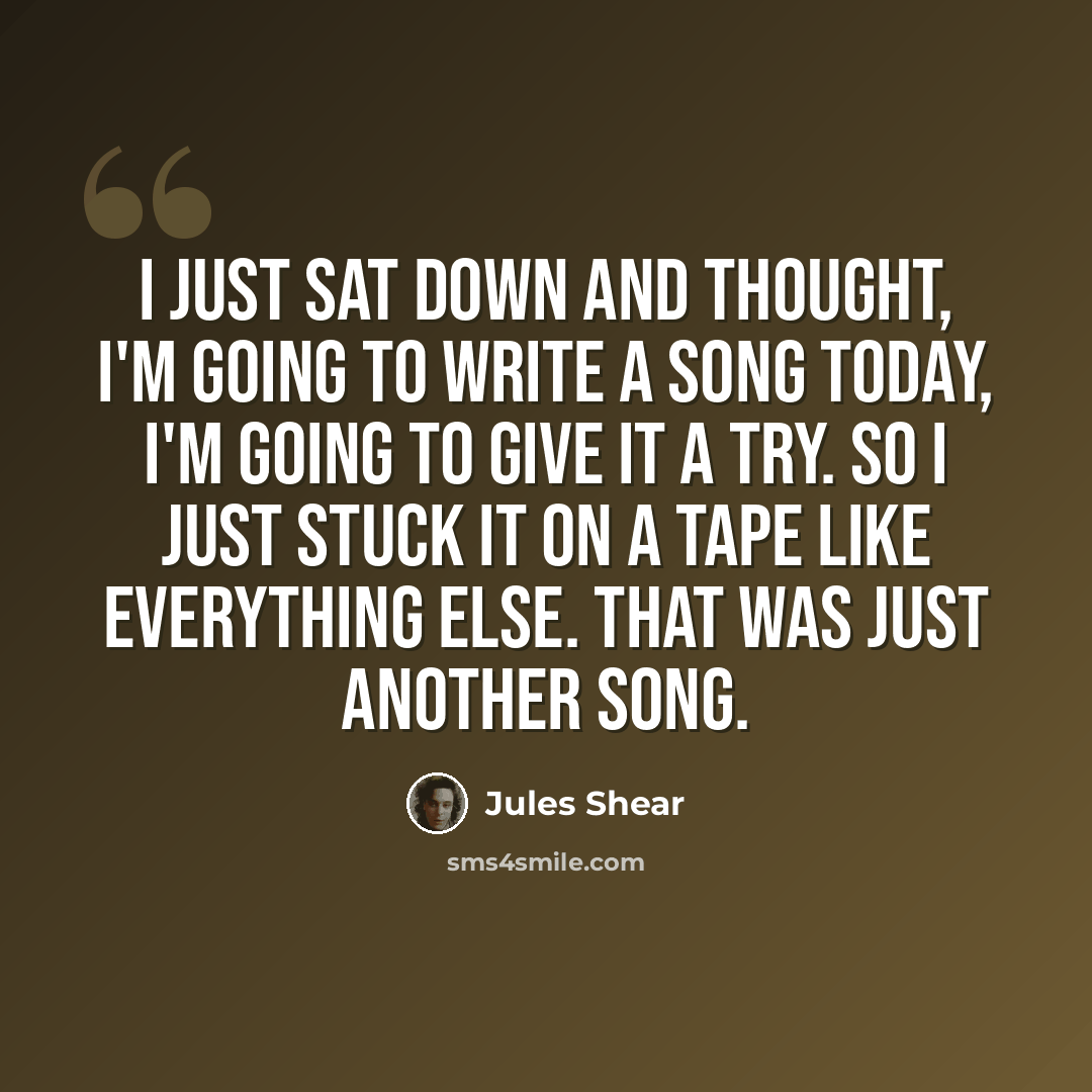 “I just sat down and thought, I'm going to write a song today, I'm going to give it a try. So I just stuck it on a tape like everything else. That was just another song.” quote by Jules Shear