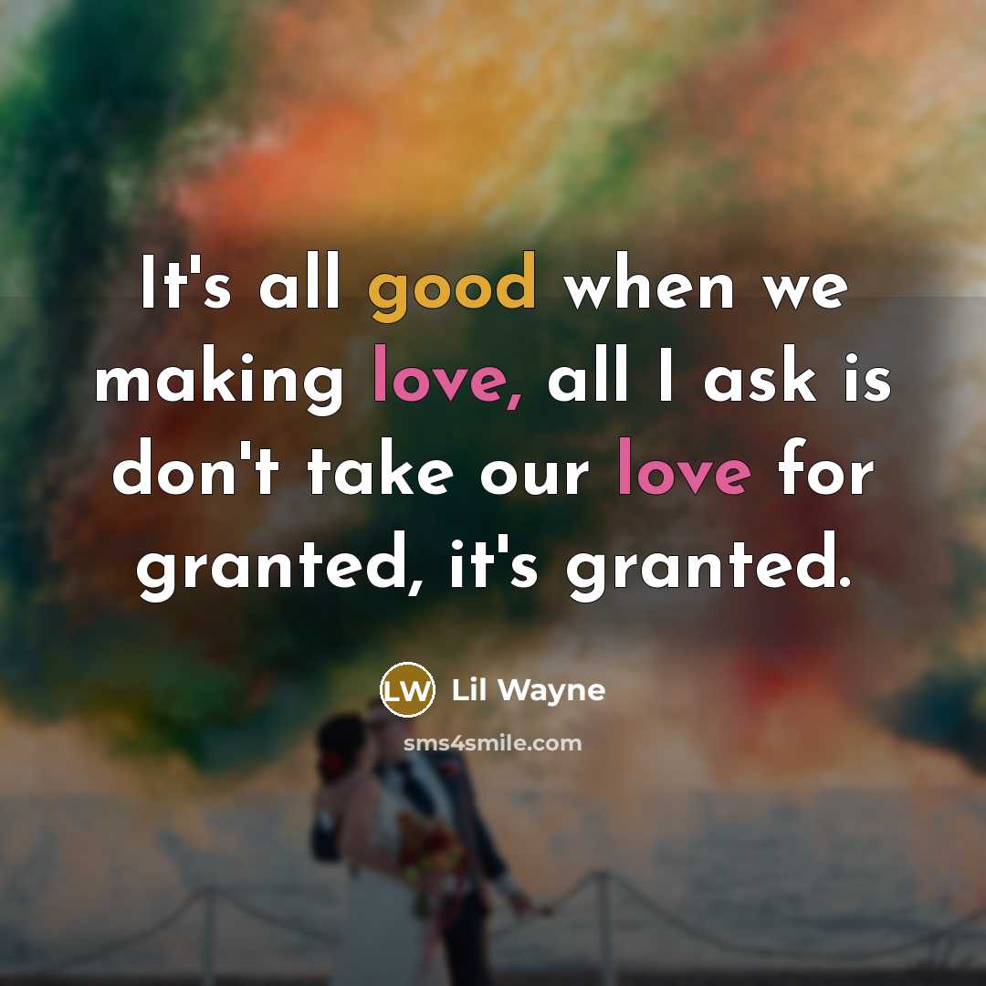 “It's all good when we making love, all I ask is don't take our love for granted, it's granted.” quote by Lil Wayne
