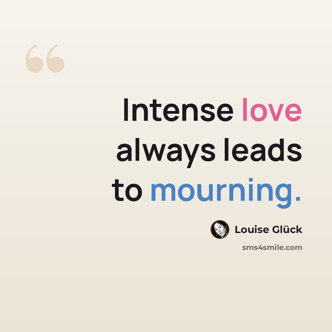 “Intense love always leads to mourning.” quote by Louise Glück