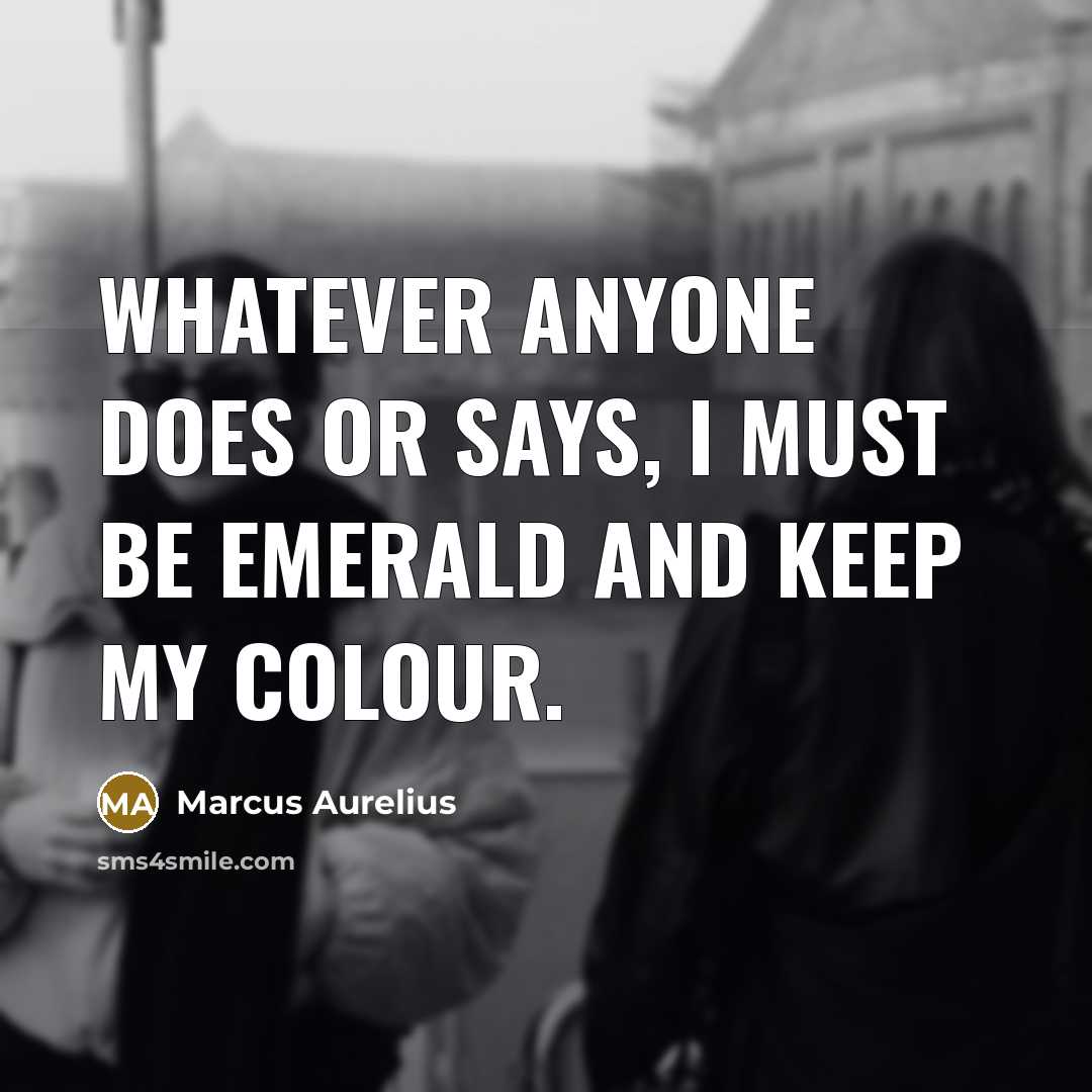 “Whatever anyone does or says, I must be emerald and keep my colour.” quote by Marcus Aurelius