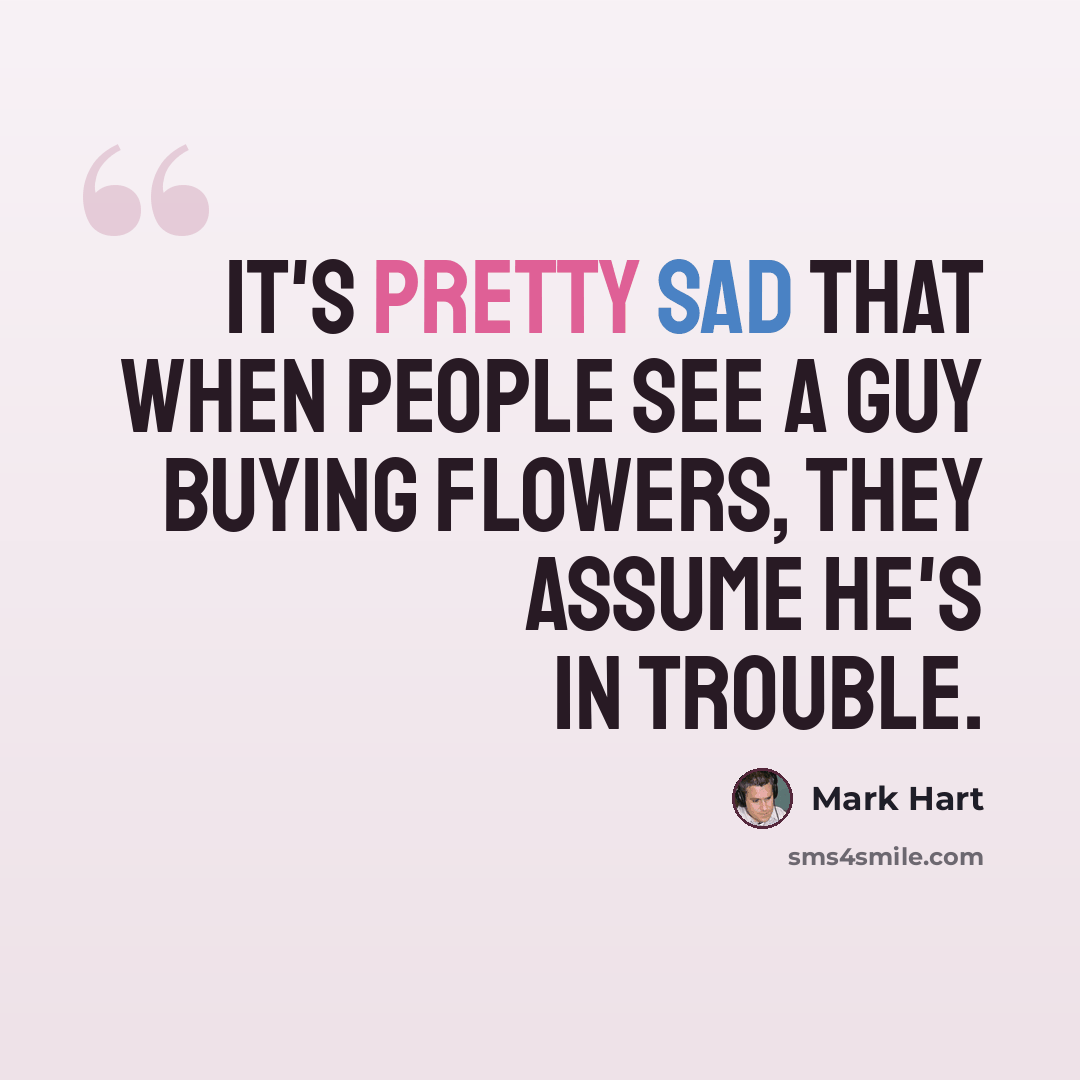 “It's pretty sad that when people see a guy buying flowers, they assume he's in trouble.” quote by Mark Hart