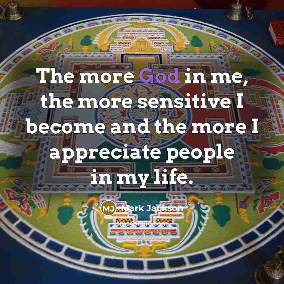 “The more God in me, the more sensitive I become and the more I appreciate people in my life.” quote by Mark Jackson