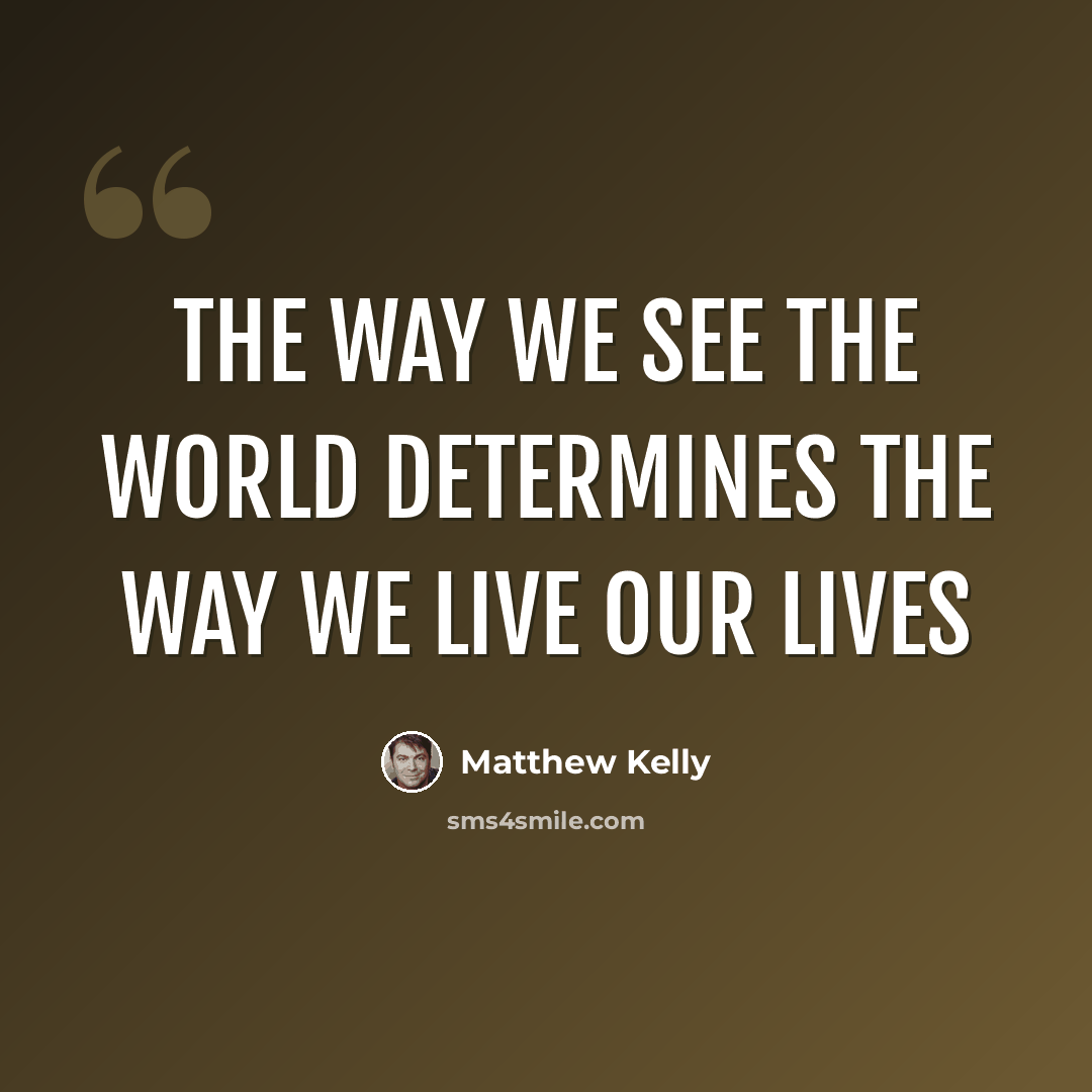 “The way we see the world determines the way we live our lives” quote by Matthew Kelly