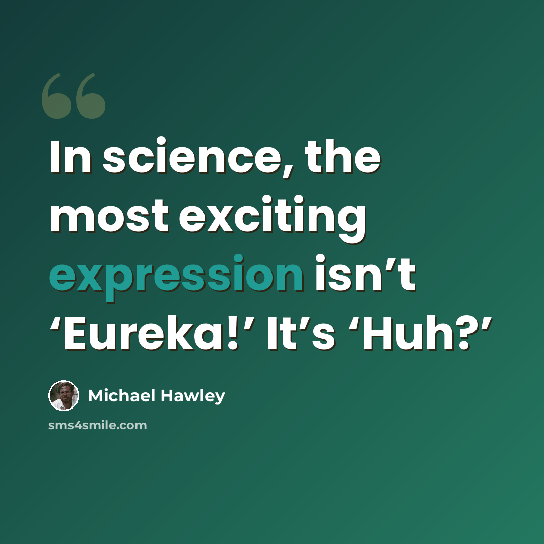 “In science, the most exciting expression isn’t ‘Eureka!’ It’s ‘Huh?’” quote by Michael Hawley