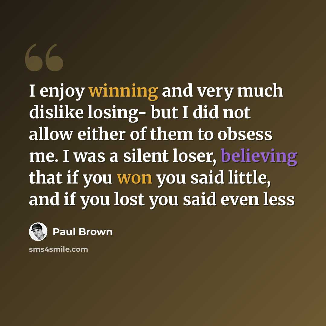 “I enjoy winning and very much dislike losing- but I did not allow either of them to obsess me. I was a silent loser, believing that if you won you said little, and if you lost you said even less” quote by Paul Brown