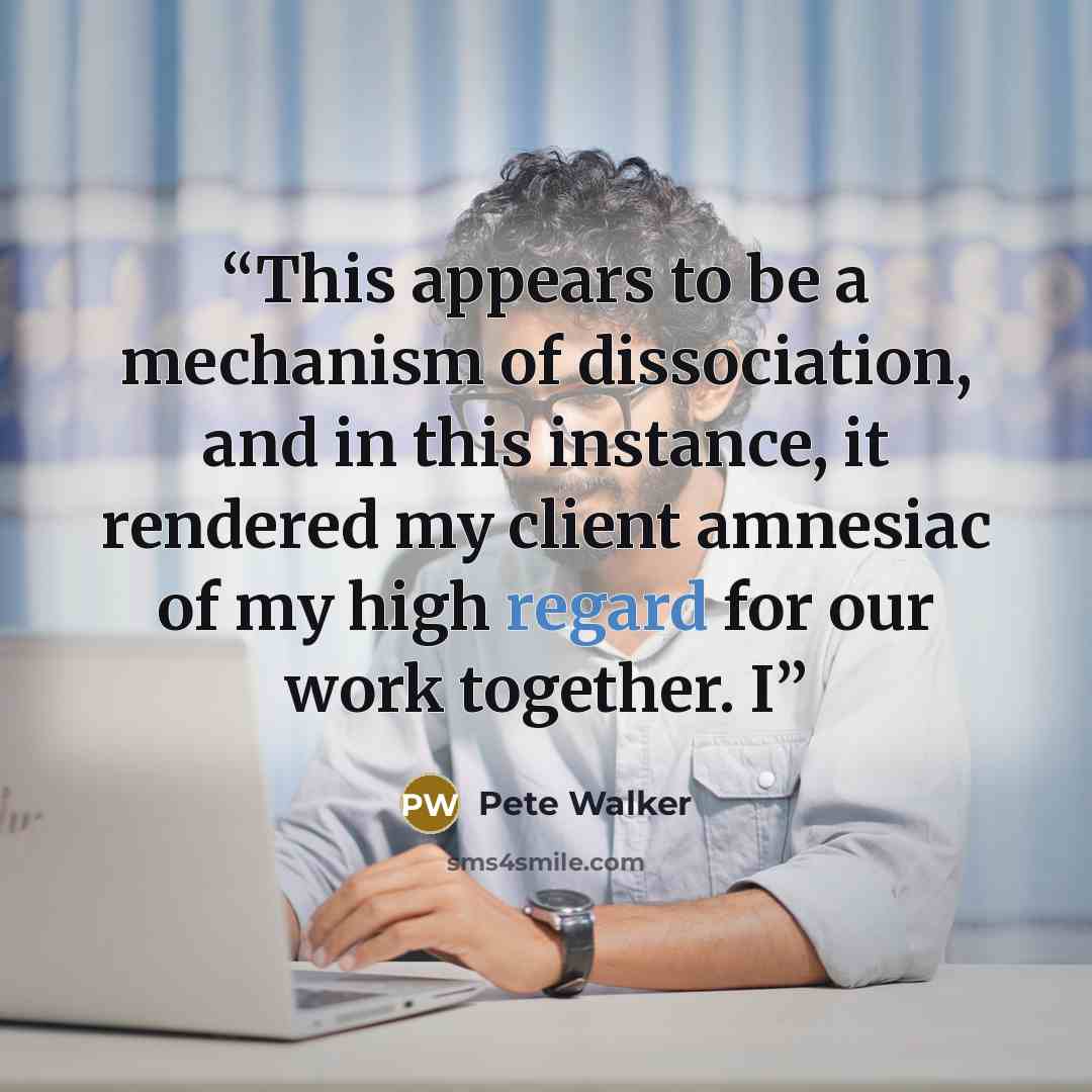 “This appears to be a mechanism of dissociation, and in this instance, it rendered my client amnesiac of my high regard for our work together. I” quote by Pete Walker