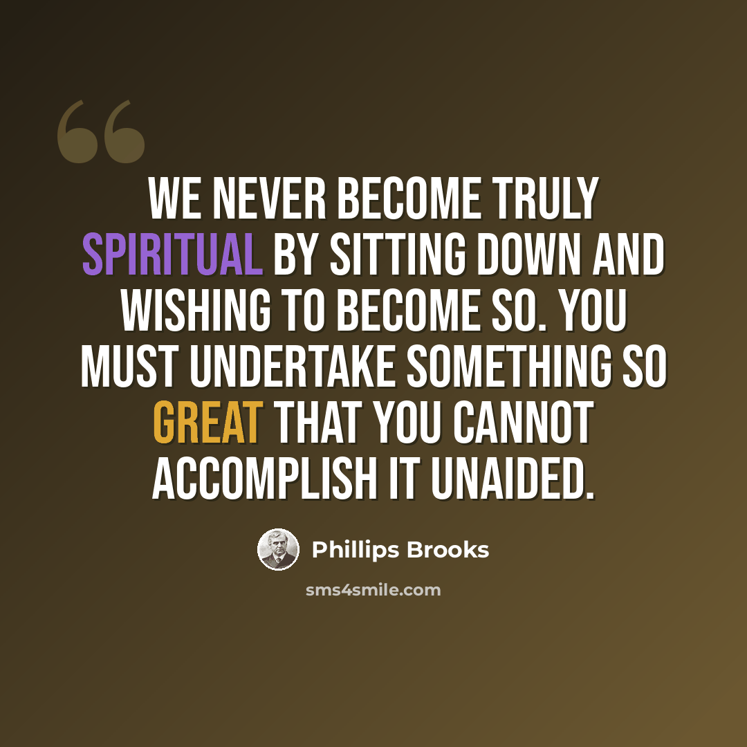 “We never become truly spiritual by sitting down and wishing to become so. You must undertake something so great that you cannot accomplish it unaided.” quote by Phillips Brooks