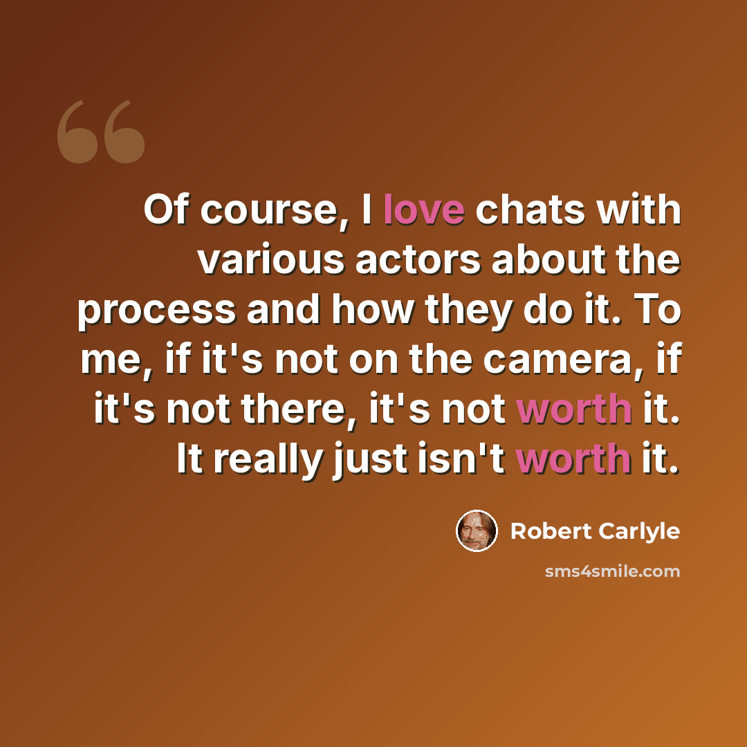 “Of course, I love chats with various actors about the process and how they do it. To me, if it's not on the camera, if it's not there, it's not worth it. It really just isn't worth it.” quote by Robert Carlyle
