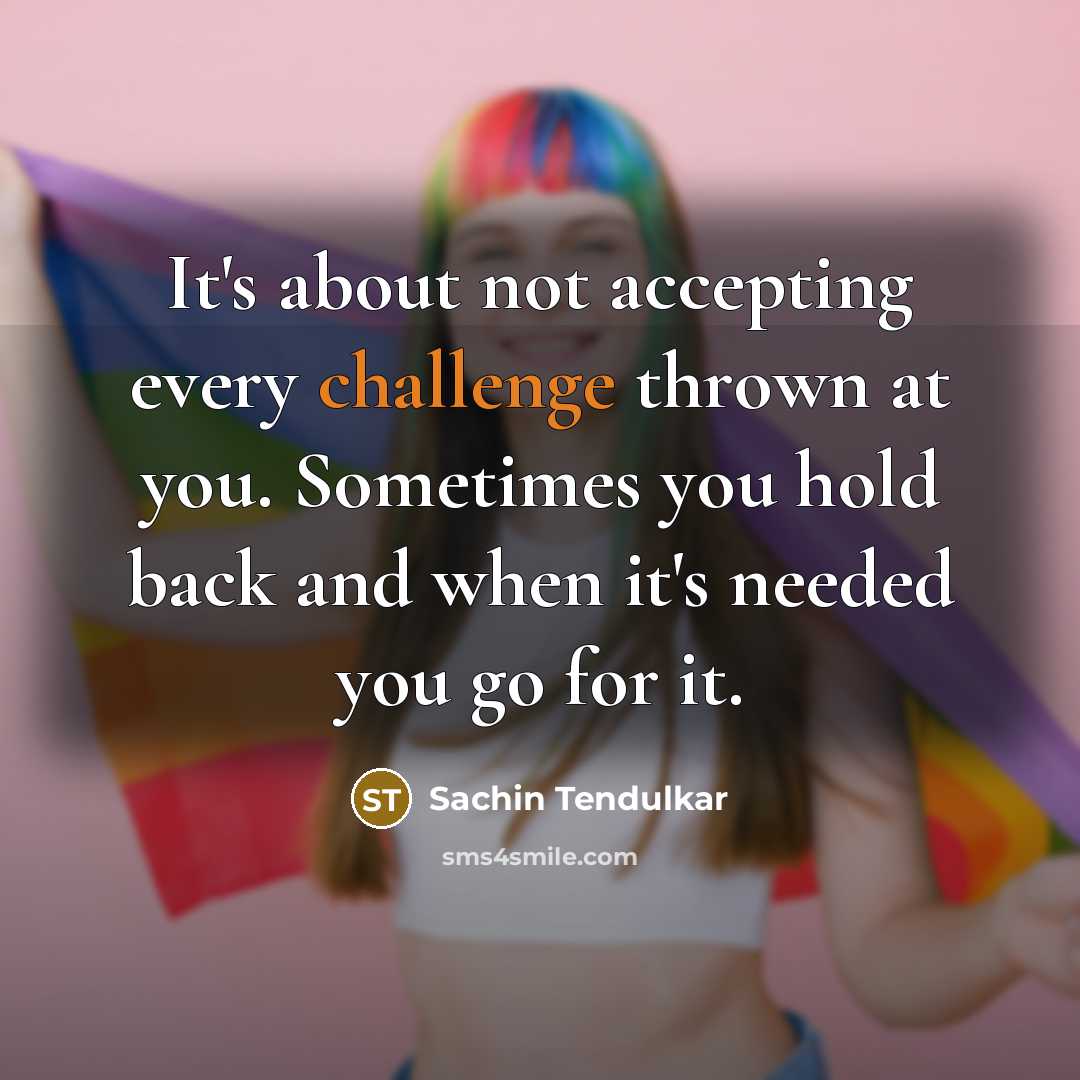 “It's about not accepting every challenge thrown at you. Sometimes you hold back and when it's needed you go for it.” quote by Sachin Tendulkar